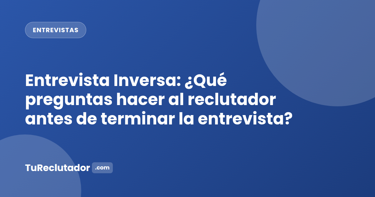 Entrevista Inversa: ¿Qué preguntas hacer al reclutador antes de terminar la entrevista?