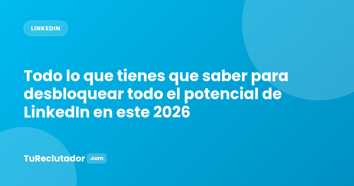 Todo lo que tienes que saber para desbloquear todo el potencial de LinkedIn en este 2026