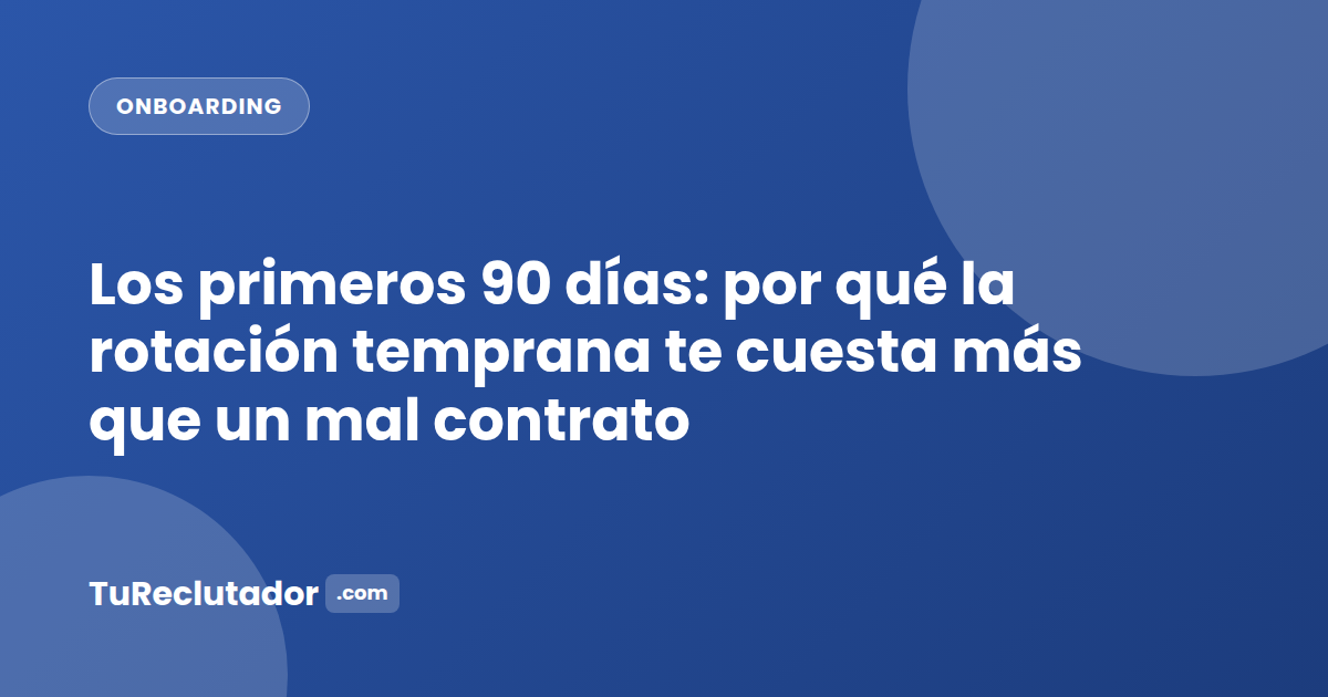 Los primeros 90 días: por qué la rotación temprana te cuesta más que un mal contrato
